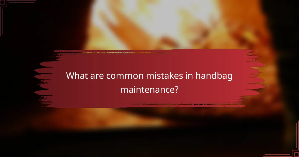 What are common mistakes in handbag maintenance?